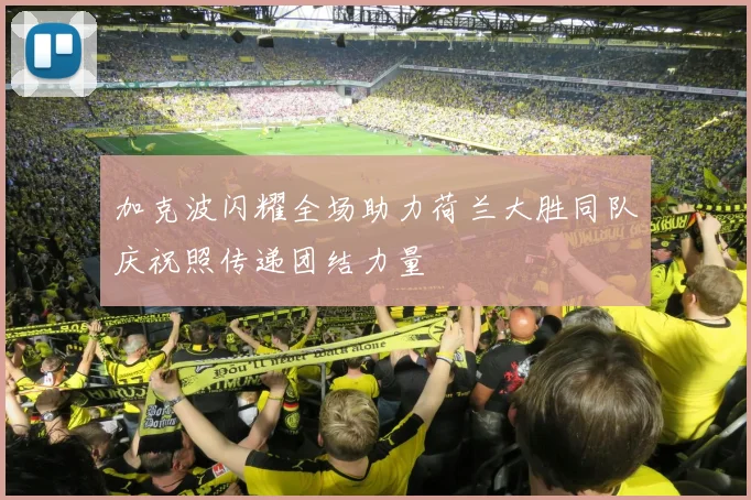 加克波闪耀全场助力荷兰大胜同队庆祝照传递团结力量
