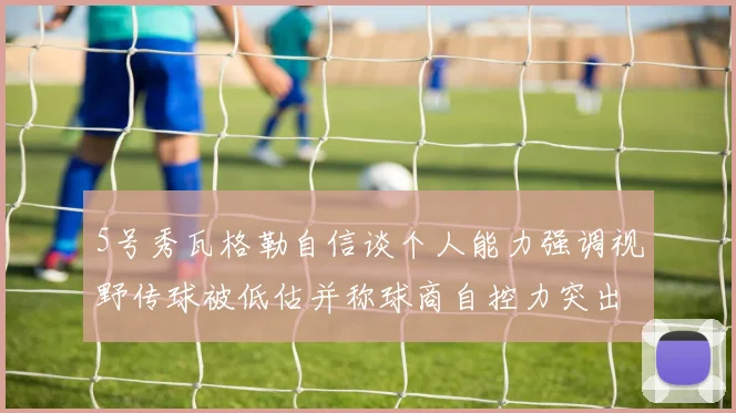 5号秀瓦格勒自信谈个人能力强调视野传球被低估并称球商自控力突出