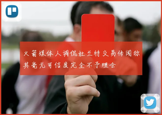 火箭媒体人调侃杜兰特交易传闻称其毫无可信度完全不予理会
