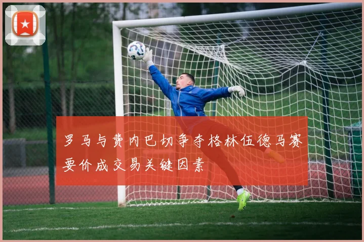 罗马与费内巴切争夺格林伍德马赛要价成交易关键因素