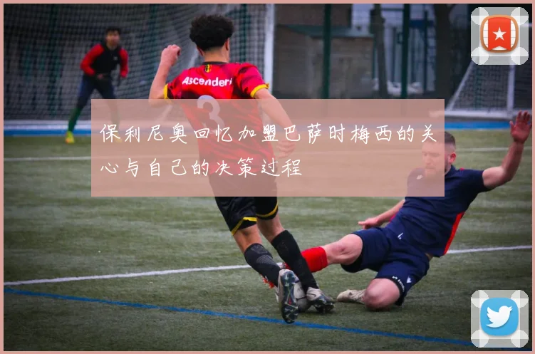 保利尼奥回忆加盟巴萨时梅西的关心与自己的决策过程