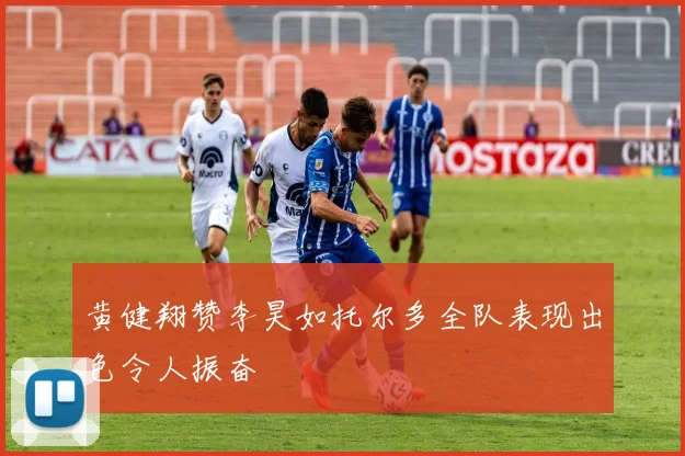 黄健翔赞李昊如托尔多全队表现出色令人振奋