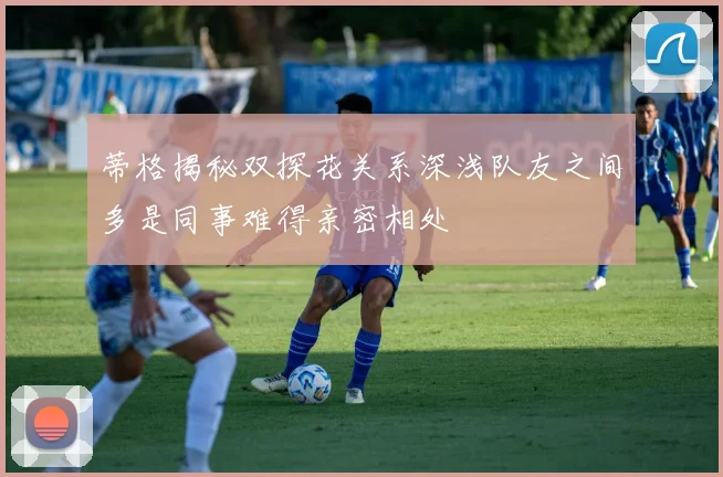 蒂格揭秘双探花关系深浅队友之间多是同事难得亲密相处