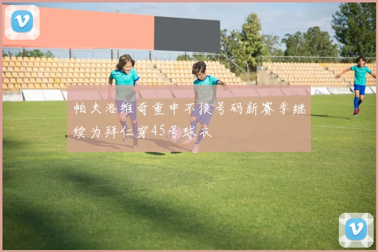 帕夫洛维奇重申不换号码新赛季继续为拜仁穿45号球衣