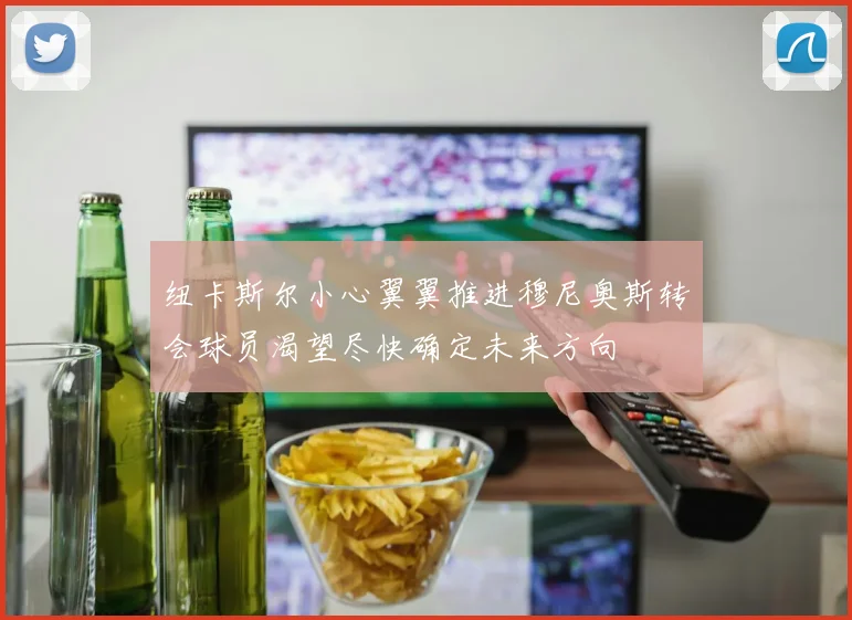 纽卡斯尔小心翼翼推进穆尼奥斯转会球员渴望尽快确定未来方向