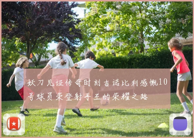 妖刀见证传奇时刻吉诺比利感慨10号球员荣登射手王的荣耀之路