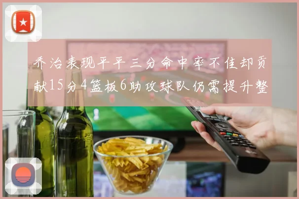 乔治表现平平三分命中率不佳却贡献15分4篮板6助攻球队仍需提升整体状态