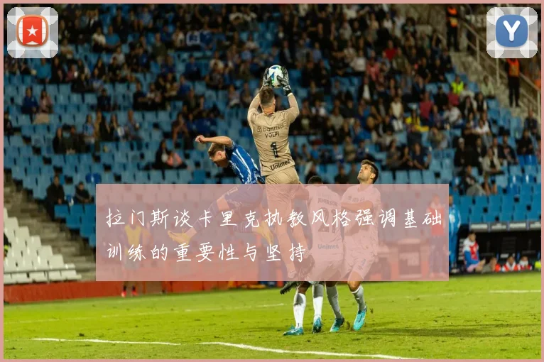 拉门斯谈卡里克执教风格强调基础训练的重要性与坚持