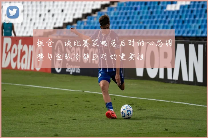板仓滉谈比赛策略落后时的心态调整与全队冷静应对的重要性