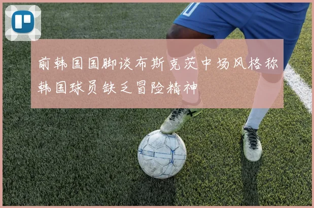 前韩国国脚谈布斯克茨中场风格称韩国球员缺乏冒险精神