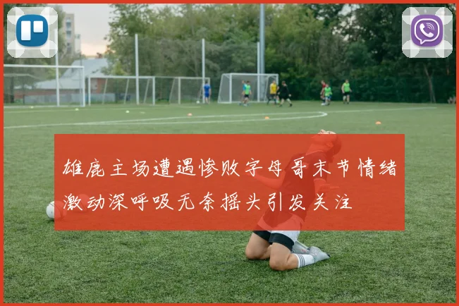 雄鹿主场遭遇惨败字母哥末节情绪激动深呼吸无奈摇头引发关注