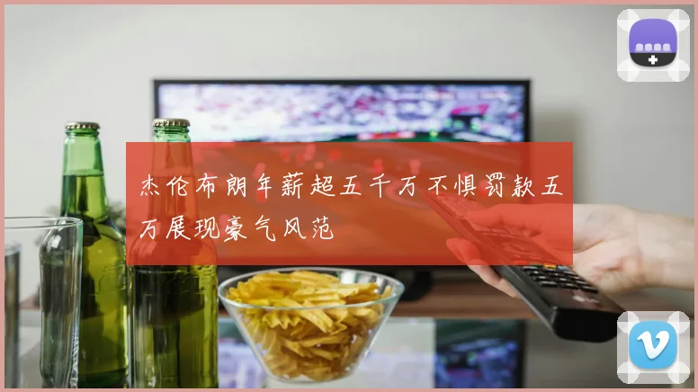 杰伦布朗年薪超五千万不惧罚款五万展现豪气风范