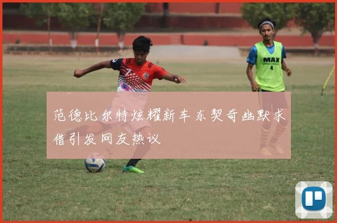 范德比尔特炫耀新车东契奇幽默求借引发网友热议