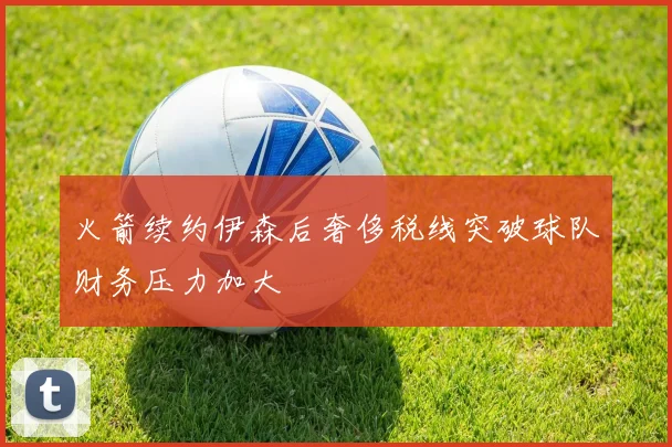 火箭续约伊森后奢侈税线突破球队财务压力加大