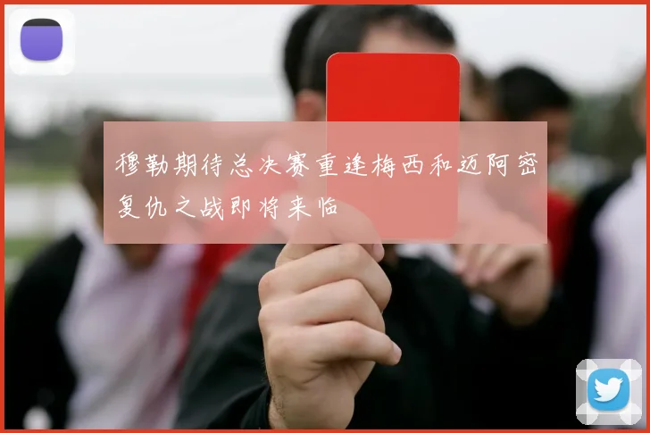 穆勒期待总决赛重逢梅西和迈阿密复仇之战即将来临