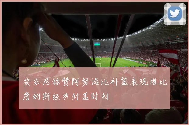 安东尼称赞阿努诺比补篮表现堪比詹姆斯经典封盖时刻