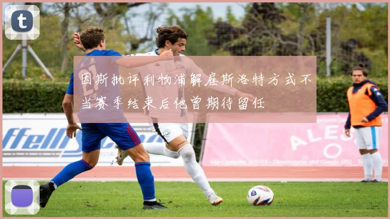 因斯批评利物浦解雇斯洛特方式不当赛季结束后他曾期待留任