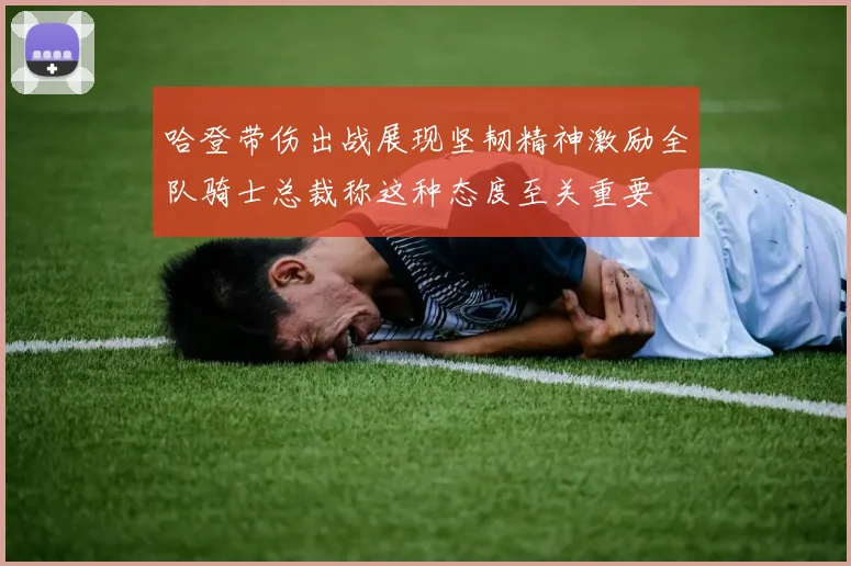 哈登带伤出战展现坚韧精神激励全队骑士总裁称这种态度至关重要
