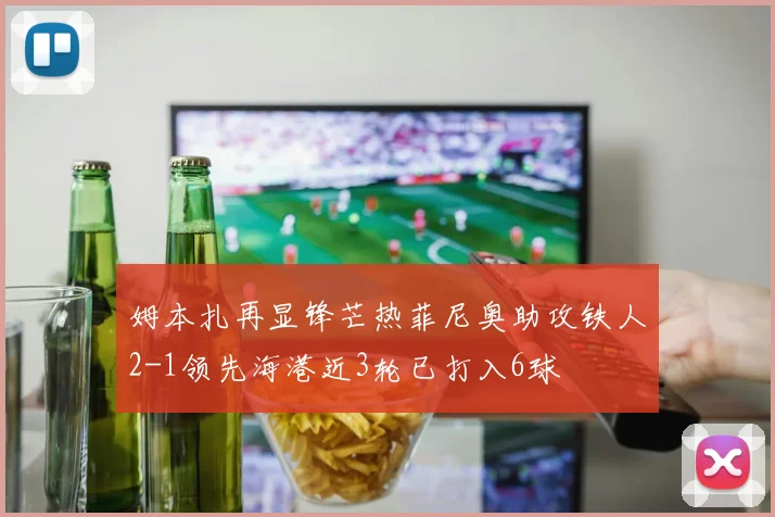 姆本扎再显锋芒热菲尼奥助攻铁人2-1领先海港近3轮已打入6球