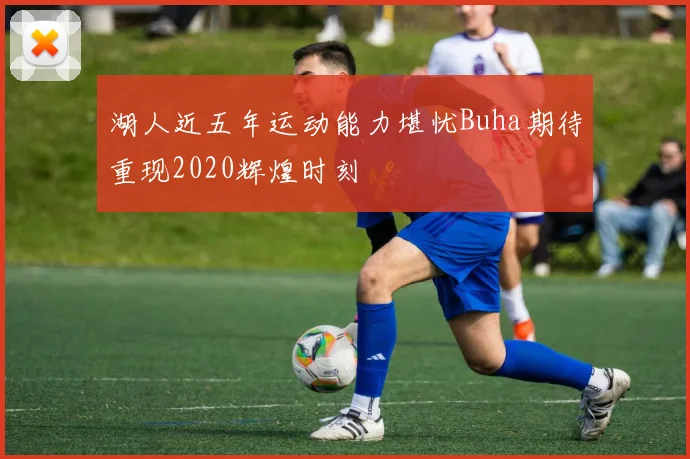 湖人近五年运动能力堪忧Buha期待重现2020辉煌时刻