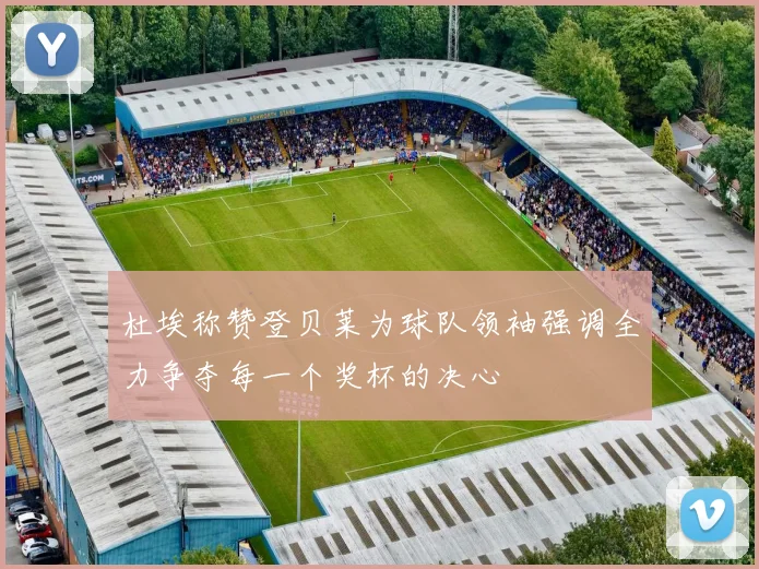 杜埃称赞登贝莱为球队领袖强调全力争夺每一个奖杯的决心