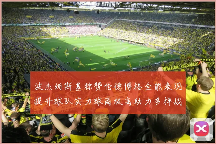 波杰姆斯基称赞伦德博格全能表现提升球队实力球商极高助力多样战术选择