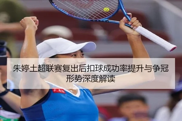朱婷土超联赛复出后扣球成功率提升与争冠形势深度解读
